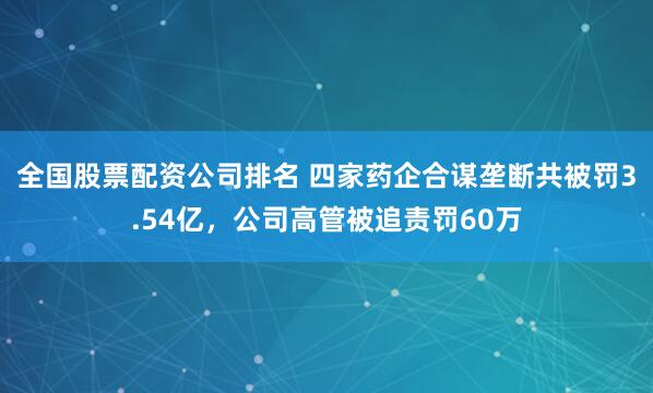 全国股票配资公司排名 四家药企合谋垄断共被罚3.54亿，公司高管被追责罚60万