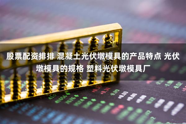 股票配资排排 混凝土光伏墩模具的产品特点 光伏墩模具的规格 塑料光伏墩模具厂