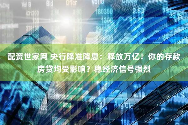 配资世家网 央行降准降息：释放万亿！你的存款房贷均受影响？稳经济信号强烈