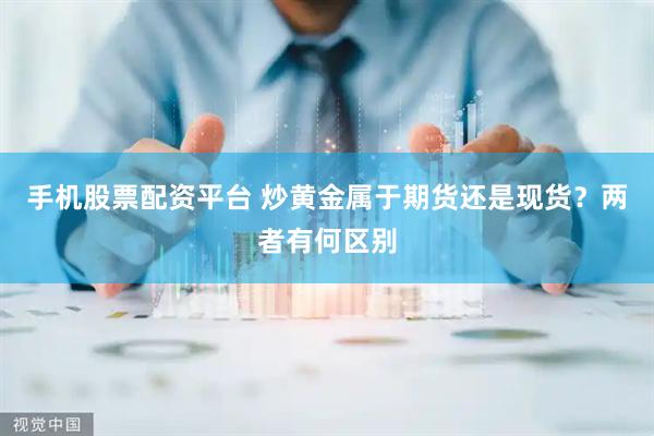 手机股票配资平台 炒黄金属于期货还是现货？两者有何区别