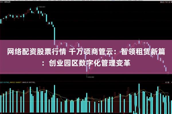 网络配资股票行情 千万项商管云：智领租赁新篇：创业园区数字化管理变革
