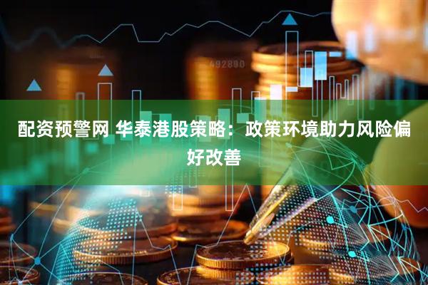 配资预警网 华泰港股策略：政策环境助力风险偏好改善