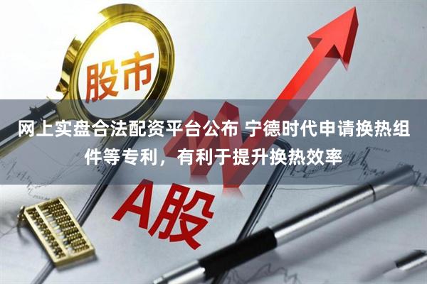 网上实盘合法配资平台公布 宁德时代申请换热组件等专利,有利于提升换热效率