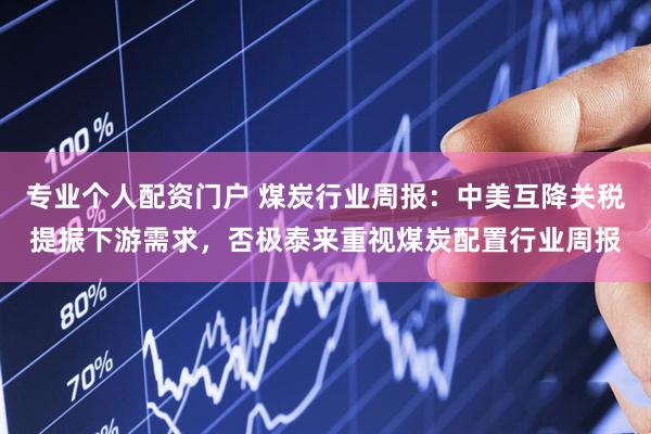 专业个人配资门户 煤炭行业周报：中美互降关税提振下游需求，否极泰来重视煤炭配置行业周报