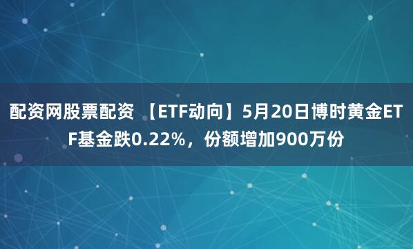 配资网股票配资 【ETF动向】5月20日博时黄金ETF基金跌0.22%，份额增加900万份