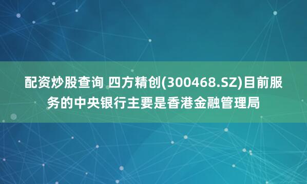 配资炒股查询 四方精创(300468.SZ)目前服务的中央银行主要是香港金融管理局