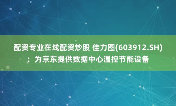 配资专业在线配资炒股 佳力图(603912.SH)：为京东提供数据中心温控节能设备