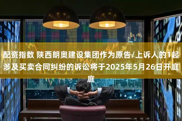 配资指数 陕西朗奥建设集团作为原告/上诉人的1起涉及买卖合同纠纷的诉讼将于2025年5月26日开庭