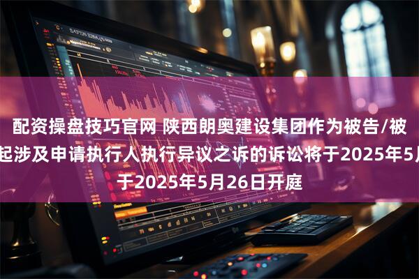 配资操盘技巧官网 陕西朗奥建设集团作为被告/被上诉人的1起涉及申请执行人执行异议之诉的诉讼将于2025年5月26日开庭