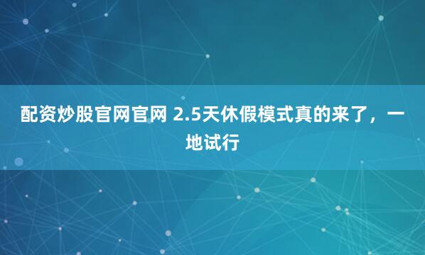配资炒股官网官网 2.5天休假模式真的来了，一地试行
