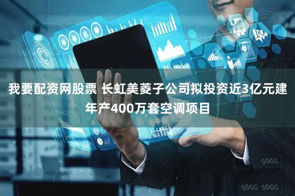 我要配资网股票 长虹美菱子公司拟投资近3亿元建年产400万套空调项目