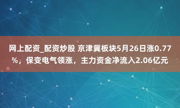 网上配资_配资炒股 京津冀板块5月26日涨0.77%，保变电气领涨，主力资金净流入2.06亿元