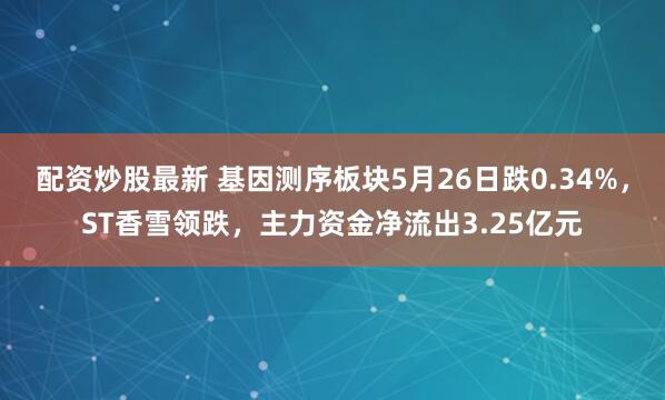 配资炒股最新 基因测序板块5月26日跌0.34%，ST香雪领跌，主力资金净流出3.25亿元