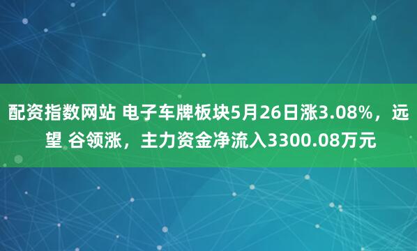 配资指数网站 电子车牌板块5月26日涨3.08%，远 望 谷领涨，主力资金净流入3300.08万元