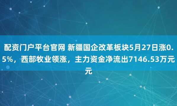 配资门户平台官网 新疆国企改革板块5月27日涨0.5%，西部牧业领涨，主力资金净流出7146.53万元
