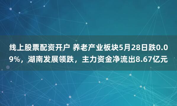 线上股票配资开户 养老产业板块5月28日跌0.09%，湖南发展领跌，主力资金净流出8.67亿元