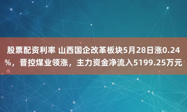 股票配资利率 山西国企改革板块5月28日涨0.24%，晋控煤业领涨，主力资金净流入5199.25万元