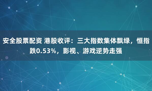 安全股票配资 港股收评：三大指数集体飘绿，恒指跌0.53%，影视、游戏逆势走强