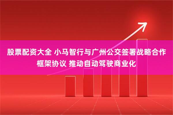 股票配资大全 小马智行与广州公交签署战略合作框架协议 推动自动驾驶商业化