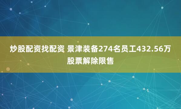 炒股配资找配资 景津装备274名员工432.56万股票解除限售