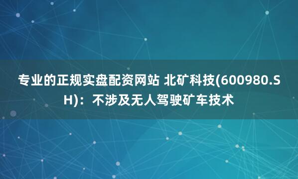 专业的正规实盘配资网站 北矿科技(600980.SH)：不涉及无人驾驶矿车技术