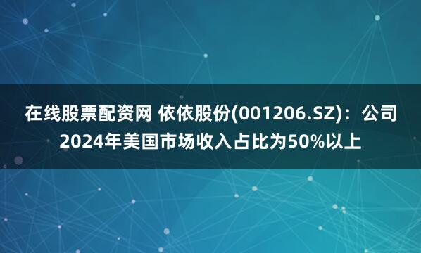 在线股票配资网 依依股份(001206.SZ)：公司2024年美国市场收入占比为50%以上