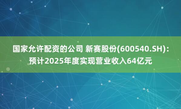国家允许配资的公司 新赛股份(600540.SH)：预计2025年度实现营业收入64亿元