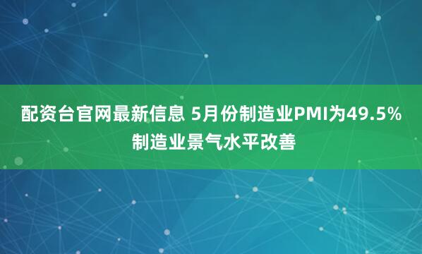 配资台官网最新信息 5月份制造业PMI为49.5% 制造业景气水平改善