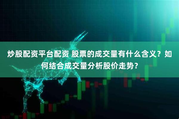 炒股配资平台配资 股票的成交量有什么含义？如何结合成交量分析股价走势？