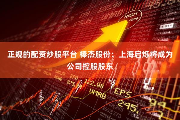 正规的配资炒股平台 棒杰股份：上海启烁将成为公司控股股东