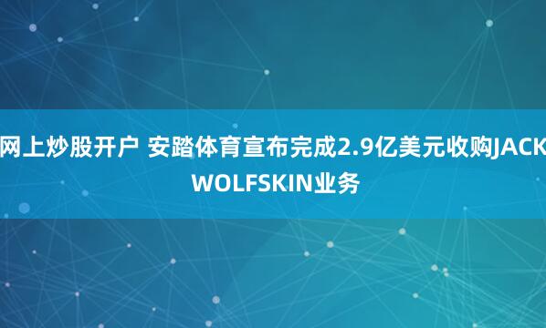 网上炒股开户 安踏体育宣布完成2.9亿美元收购JACK WOLFSKIN业务