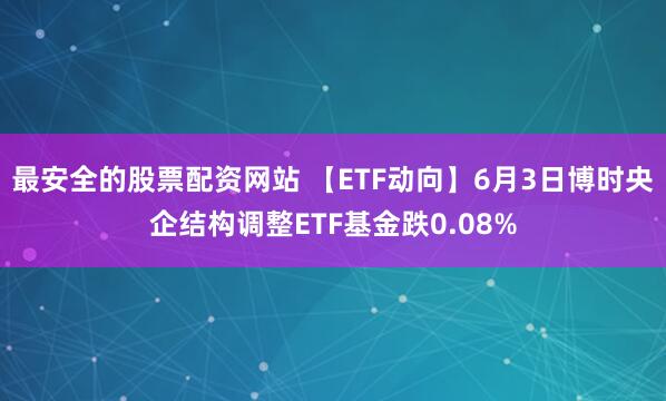 最安全的股票配资网站 【ETF动向】6月3日博时央企结构调整ETF基金跌0.08%