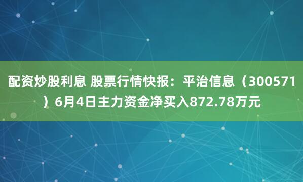 配资炒股利息 股票行情快报：平治信息（300571）6月4日主力资金净买入872.78万元