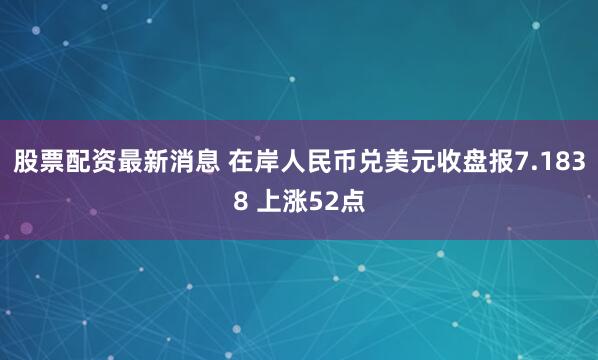 股票配资最新消息 在岸人民币兑美元收盘报7.1838 上涨52点