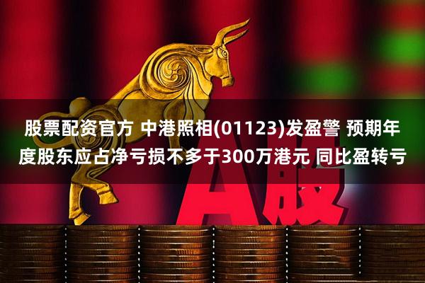 股票配资官方 中港照相(01123)发盈警 预期年度股东应占净亏损不多于300万港元 同比盈转亏