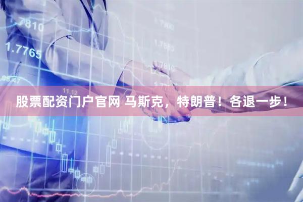 股票配资门户官网 马斯克，特朗普！各退一步！