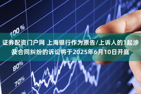 证券配资门户网 上海银行作为原告/上诉人的1起涉及合同纠纷的诉讼将于2025年6月10日开庭