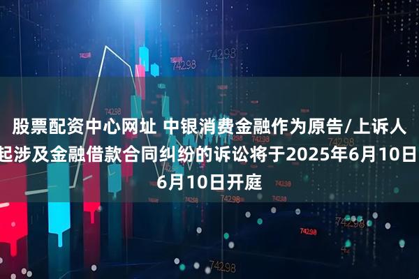 股票配资中心网址 中银消费金融作为原告/上诉人的7起涉及金融借款合同纠纷的诉讼将于2025年6月10日开庭