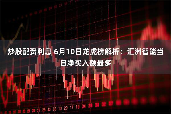 炒股配资利息 6月10日龙虎榜解析：汇洲智能当日净买入额最多