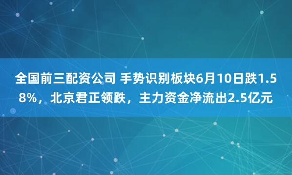 全国前三配资公司 手势识别板块6月10日跌1.58%，北京君正领跌，主力资金净流出2.5亿元