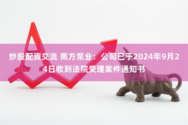 炒股配资交流 南方泵业：公司已于2024年9月24日收到法院受理案件通知书