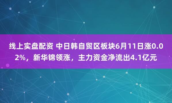 线上实盘配资 中日韩自贸区板块6月11日涨0.02%，新华锦领涨，主力资金净流出4.1亿元
