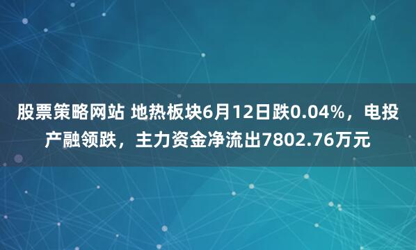 股票策略网站 地热板块6月12日跌0.04%，电投产融领跌，主力资金净流出7802.76万元