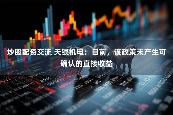 炒股配资交流 天银机电：目前，该政策未产生可确认的直接收益