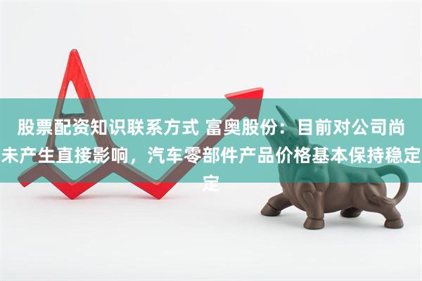 股票配资知识联系方式 富奥股份：目前对公司尚未产生直接影响，汽车零部件产品价格基本保持稳定