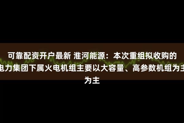 可靠配资开户最新 淮河能源：本次重组拟收购的电力集团下属火电机组主要以大容量、高参数机组为主