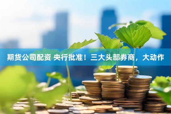 期货公司配资 央行批准！三大头部券商，大动作