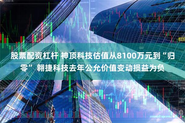 股票配资杠杆 神顶科技估值从8100万元到“归零” 翱捷科技去年公允价值变动损益为负