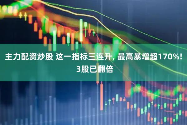 主力配资炒股 这一指标三连升, 最高暴增超170%! 3股已翻倍