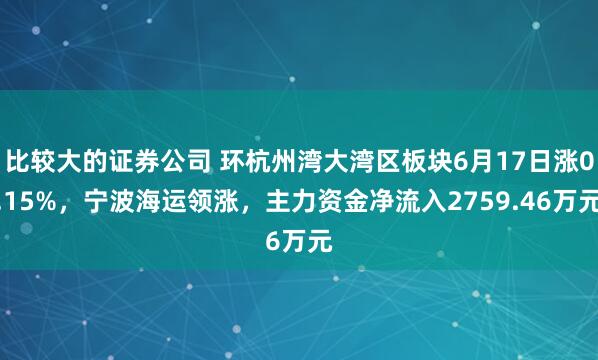 比较大的证券公司 环杭州湾大湾区板块6月17日涨0.15%，宁波海运领涨，主力资金净流入2759.46万元